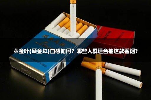 黄金叶(硬金红)口感如何？哪些人群适合抽这款香烟？
