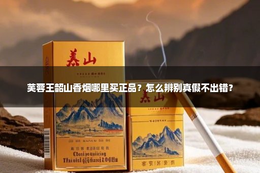 芙蓉王韶山香烟哪里买正品？怎么辨别真假不出错？