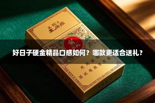 好日子硬金精品口感如何？哪款更适合送礼？
